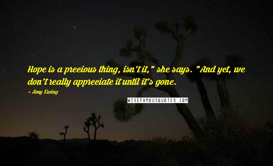 Amy Ewing quotes: Hope is a precious thing, isn't it," she says. "And yet, we don't really appreciate it until it's gone.