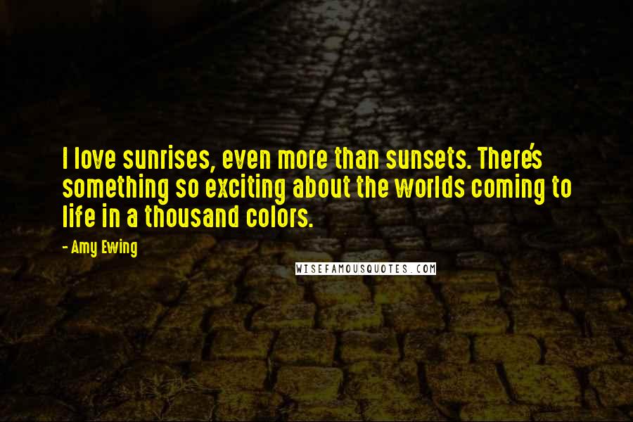 Amy Ewing quotes: I love sunrises, even more than sunsets. There's something so exciting about the worlds coming to life in a thousand colors.