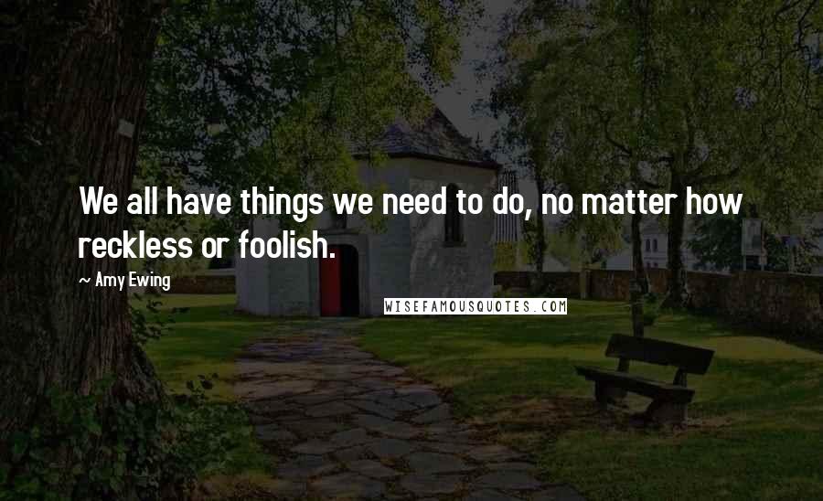 Amy Ewing quotes: We all have things we need to do, no matter how reckless or foolish.