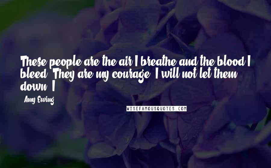 Amy Ewing quotes: These people are the air I breathe and the blood I bleed. They are my courage. I will not let them down. I