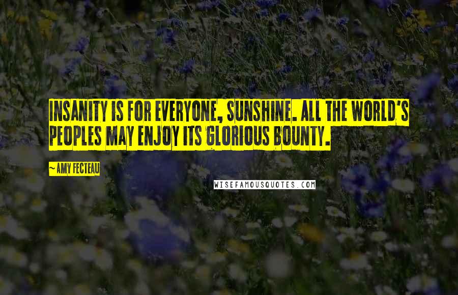 Amy Fecteau quotes: Insanity is for everyone, Sunshine. All the world's peoples may enjoy its glorious bounty.