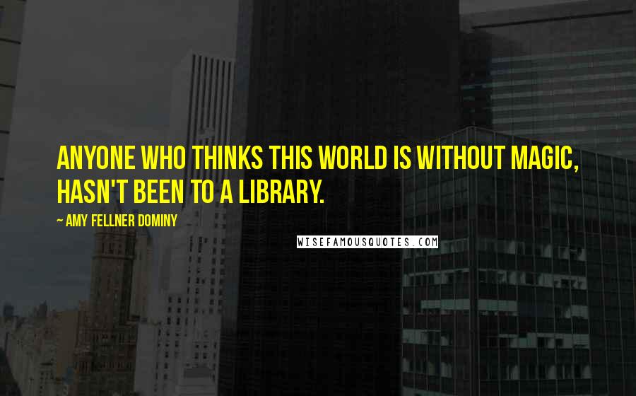 Amy Fellner Dominy quotes: Anyone who thinks this world is without magic, hasn't been to a library.