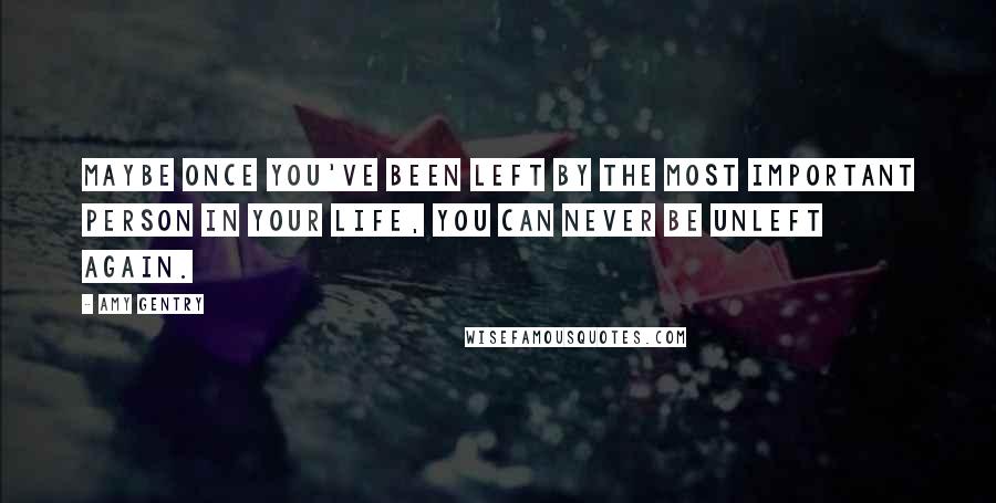 Amy Gentry quotes: Maybe once you've been left by the most important person in your life, you can never be unleft again.