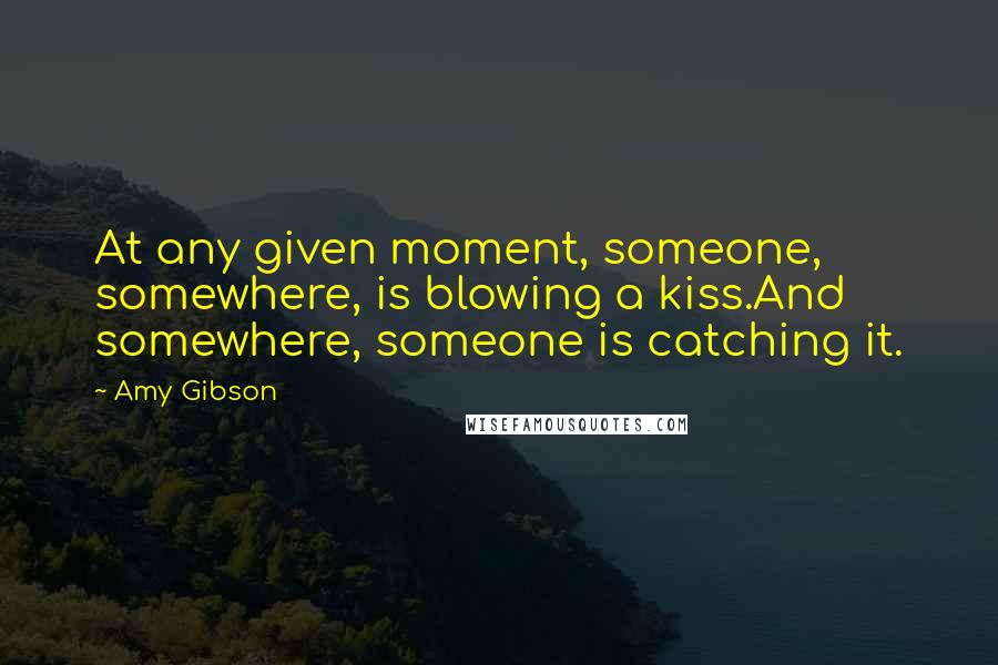 Amy Gibson quotes: At any given moment, someone, somewhere, is blowing a kiss.And somewhere, someone is catching it.