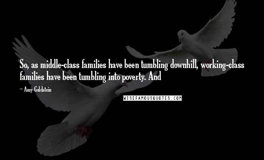 Amy Goldstein quotes: So, as middle-class families have been tumbling downhill, working-class families have been tumbling into poverty. And