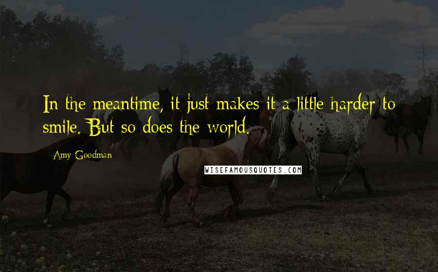 Amy Goodman quotes: In the meantime, it just makes it a little harder to smile. But so does the world.