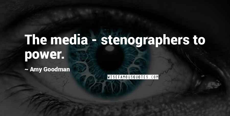 Amy Goodman quotes: The media - stenographers to power.