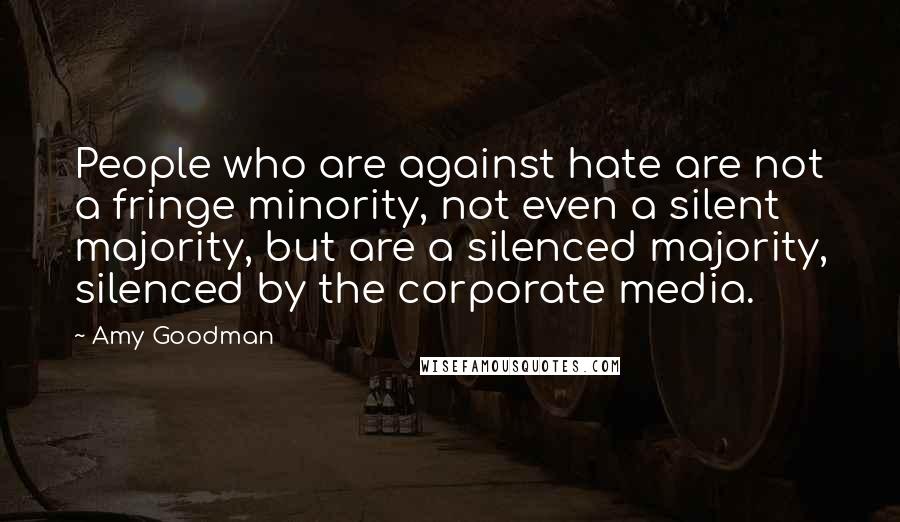 Amy Goodman quotes: People who are against hate are not a fringe minority, not even a silent majority, but are a silenced majority, silenced by the corporate media.