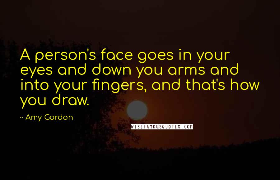 Amy Gordon quotes: A person's face goes in your eyes and down you arms and into your fingers, and that's how you draw.