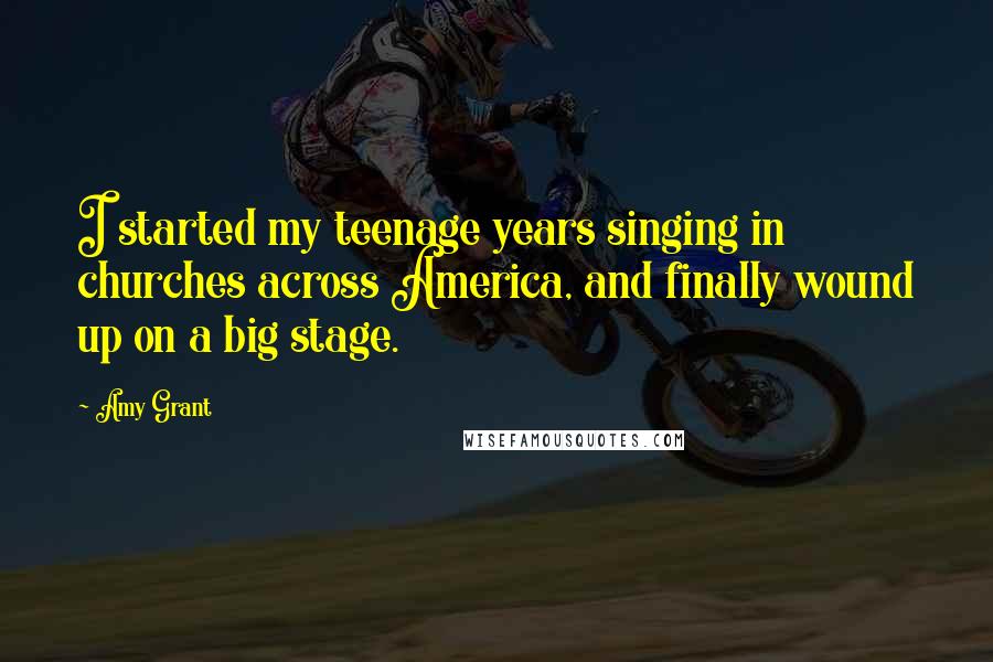 Amy Grant quotes: I started my teenage years singing in churches across America, and finally wound up on a big stage.