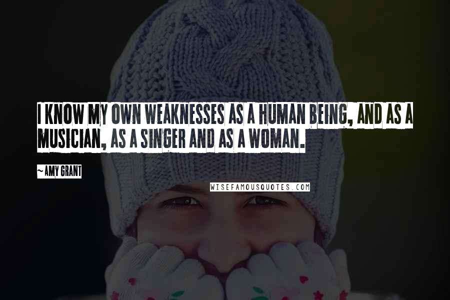 Amy Grant quotes: I know my own weaknesses as a human being, and as a musician, as a singer and as a woman. Amy Grant quotes: I know my own weaknesses as a human being, and as a musician, as a singer and as a woman.