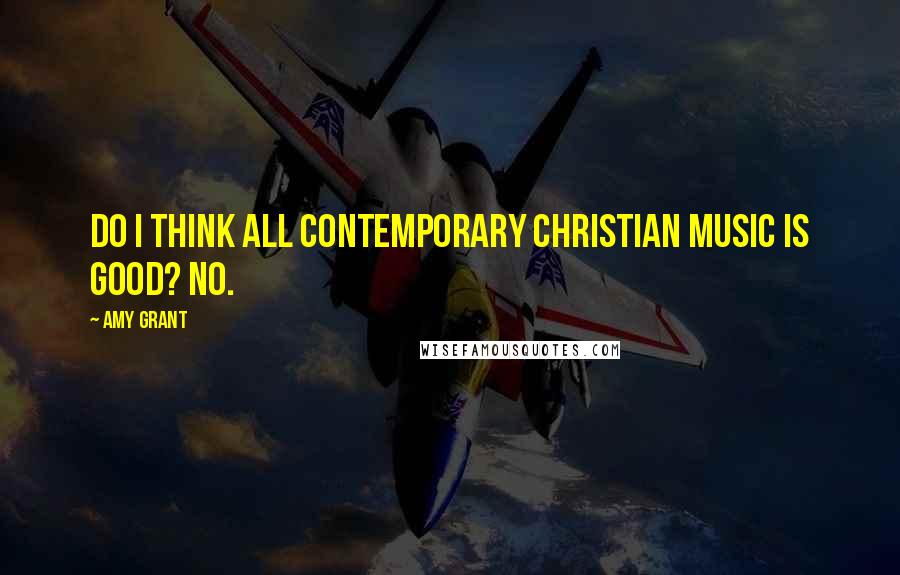 Amy Grant quotes: Do I think all contemporary Christian music is good? No. Amy Grant quotes: Do I think all contemporary Christian music is good? No.