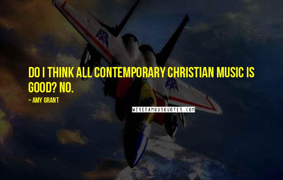 Amy Grant quotes: Do I think all contemporary Christian music is good? No.