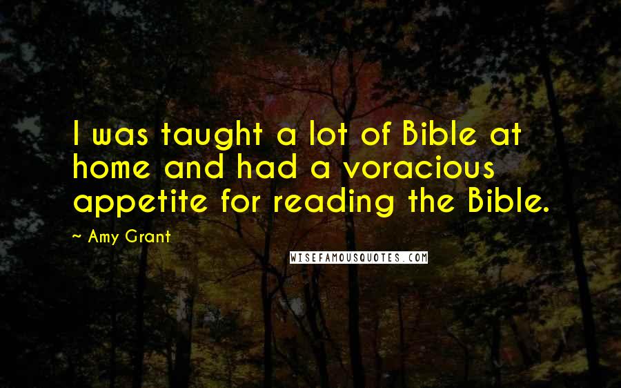 Amy Grant quotes: I was taught a lot of Bible at home and had a voracious appetite for reading the Bible. Amy Grant quotes: I was taught a lot of Bible at home and had a voracious appetite for reading the Bible.