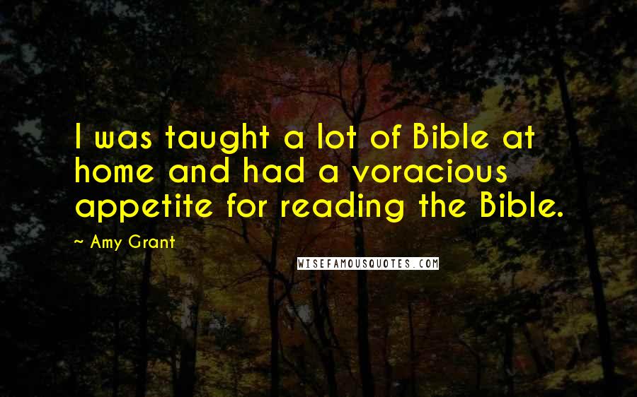 Amy Grant quotes: I was taught a lot of Bible at home and had a voracious appetite for reading the Bible.