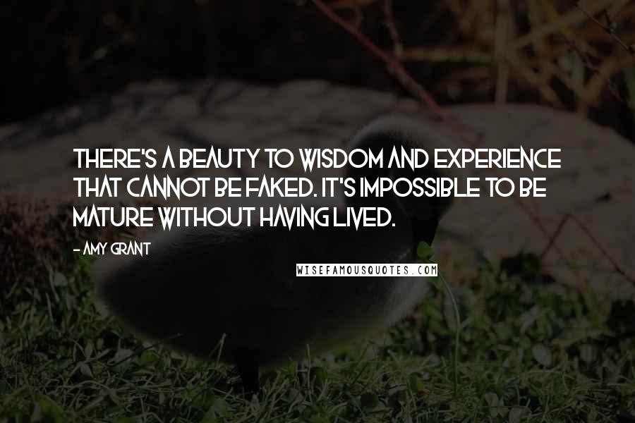 Amy Grant quotes: There's a beauty to wisdom and experience that cannot be faked. It's impossible to be mature without having lived.