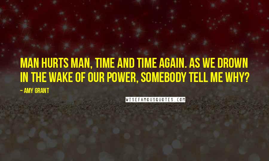 Amy Grant quotes: Man hurts man, time and time again. As we drown in the wake of our power, somebody tell me why?