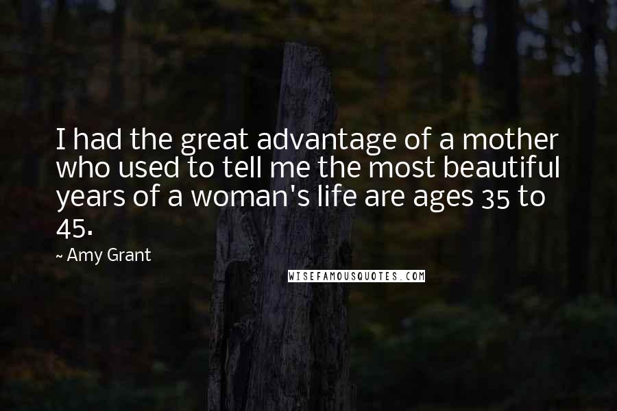 Amy Grant quotes: I had the great advantage of a mother who used to tell me the most beautiful years of a woman's life are ages 35 to 45.