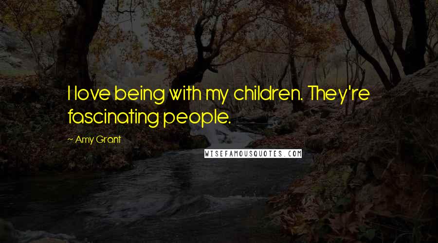 Amy Grant quotes: I love being with my children. They're fascinating people.
