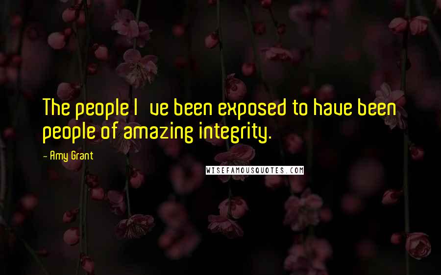 Amy Grant quotes: The people I've been exposed to have been people of amazing integrity. Amy Grant quotes: The people I've been exposed to have been people of amazing integrity.