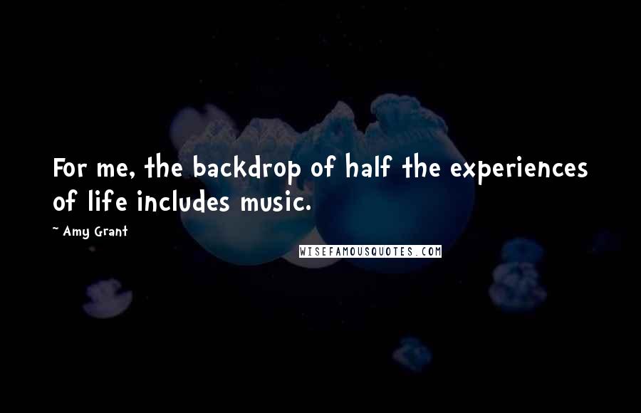 Amy Grant quotes: For me, the backdrop of half the experiences of life includes music. Amy Grant quotes: For me, the backdrop of half the experiences of life includes music.
