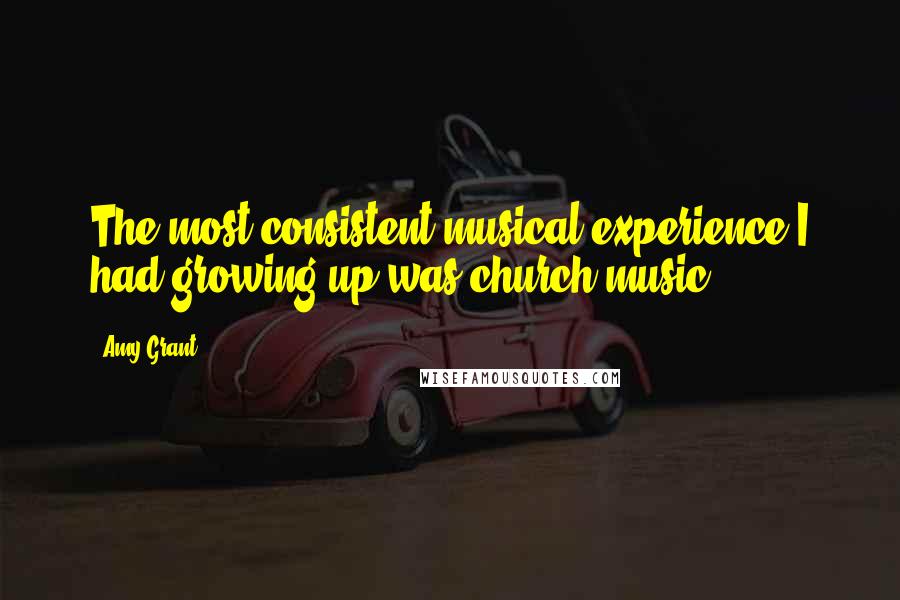 Amy Grant quotes: The most consistent musical experience I had growing up was church music.