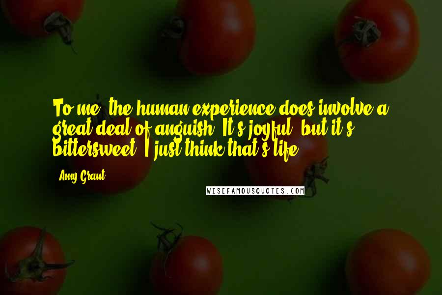 Amy Grant quotes: To me, the human experience does involve a great deal of anguish. It's joyful, but it's bittersweet. I just think that's life.