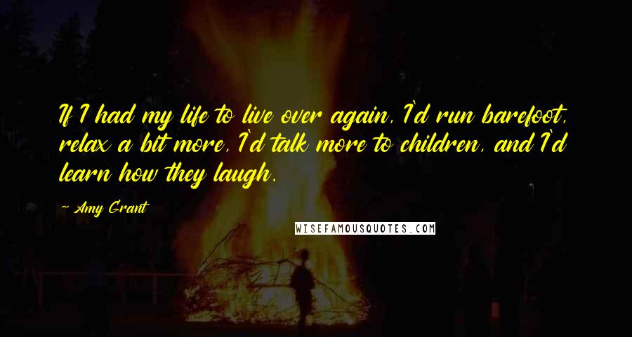 Amy Grant quotes: If I had my life to live over again, I'd run barefoot, relax a bit more, I'd talk more to children, and I'd learn how they laugh.