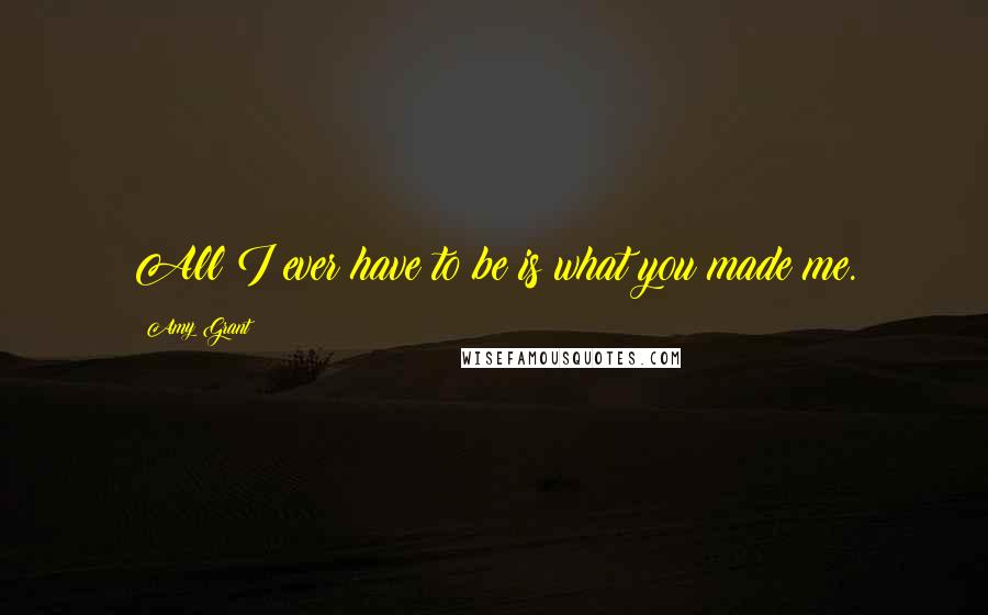 Amy Grant quotes: All I ever have to be is what you made me.