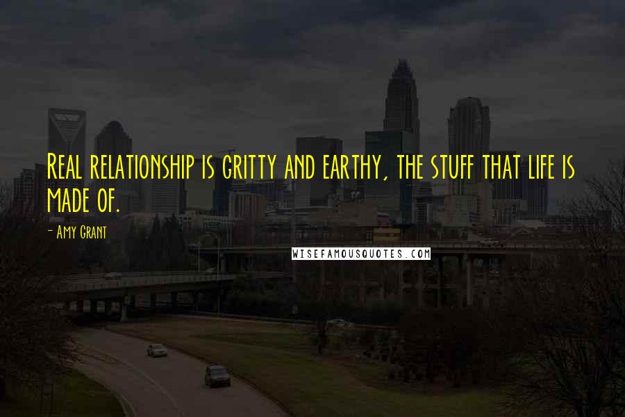 Amy Grant quotes: Real relationship is gritty and earthy, the stuff that life is made of. Amy Grant quotes: Real relationship is gritty and earthy, the stuff that life is made of.