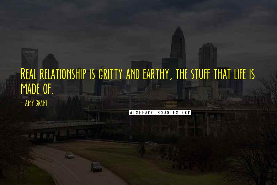 Amy Grant quotes: Real relationship is gritty and earthy, the stuff that life is made of.