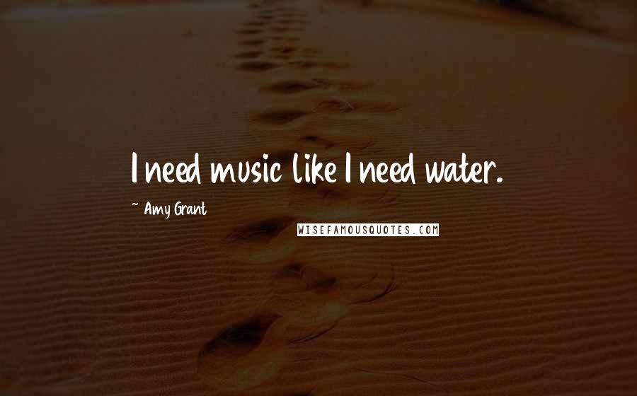 Amy Grant quotes: I need music like I need water.