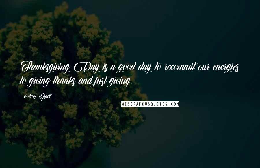 Amy Grant quotes: Thanksgiving Day is a good day to recommit our energies to giving thanks and just giving. Amy Grant quotes: Thanksgiving Day is a good day to recommit our energies to giving thanks and just giving.