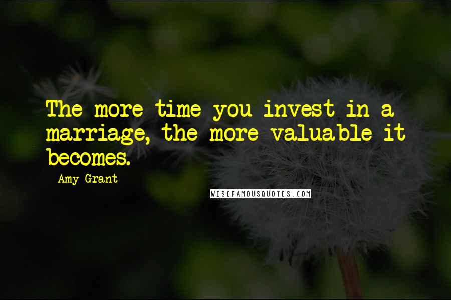 Amy Grant quotes: The more time you invest in a marriage, the more valuable it becomes. Amy Grant quotes: The more time you invest in a marriage, the more valuable it becomes.