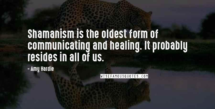 Amy Hardie quotes: Shamanism is the oldest form of communicating and healing. It probably resides in all of us.