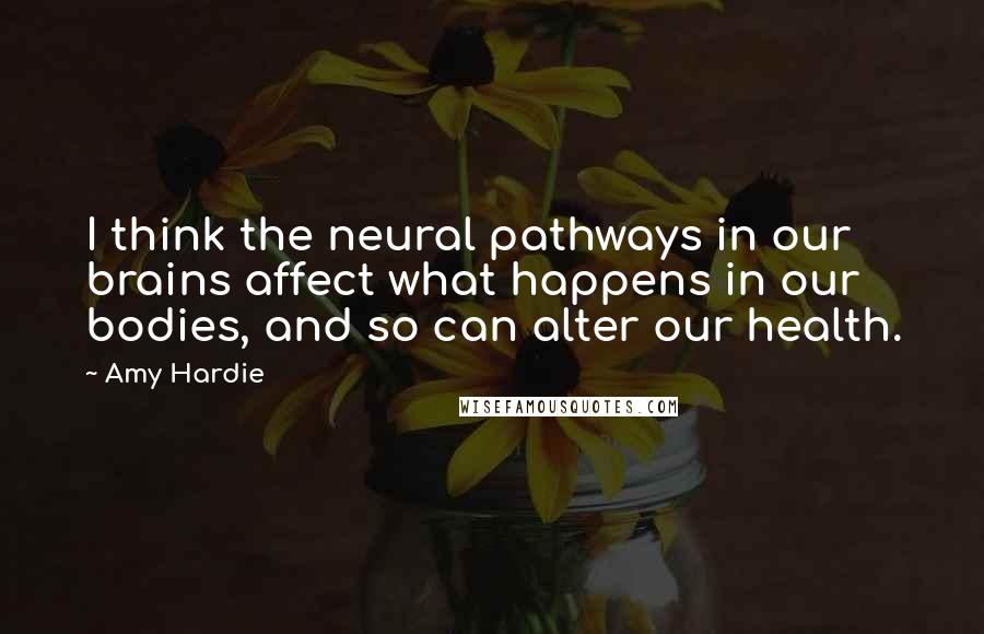 Amy Hardie quotes: I think the neural pathways in our brains affect what happens in our bodies, and so can alter our health.