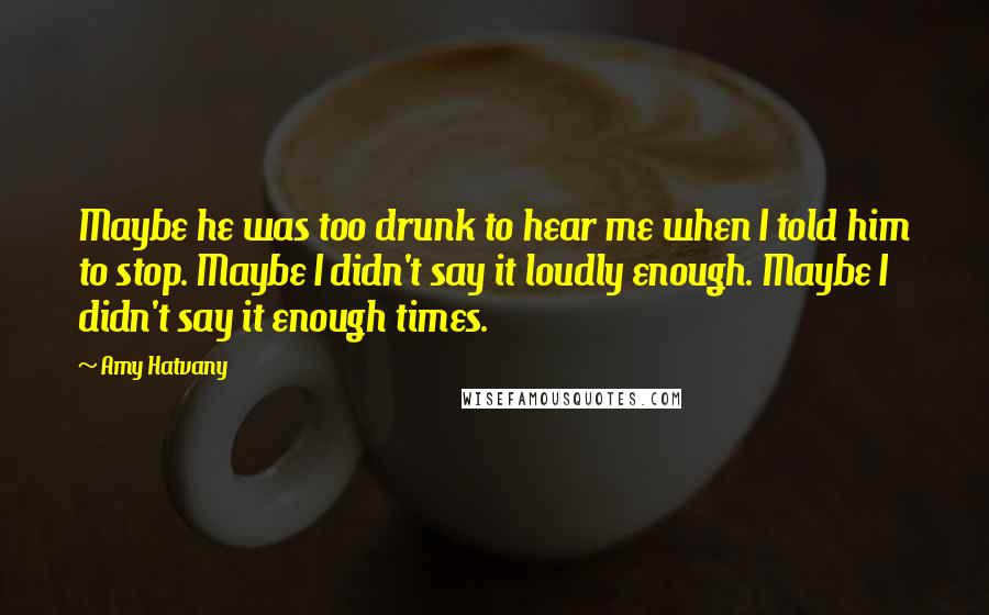 Amy Hatvany quotes: Maybe he was too drunk to hear me when I told him to stop. Maybe I didn't say it loudly enough. Maybe I didn't say it enough times. Amy Hatvany quotes: Maybe he was too drunk to hear me when I told him to stop. Maybe I didn't say it loudly enough. Maybe I didn't say it enough times.