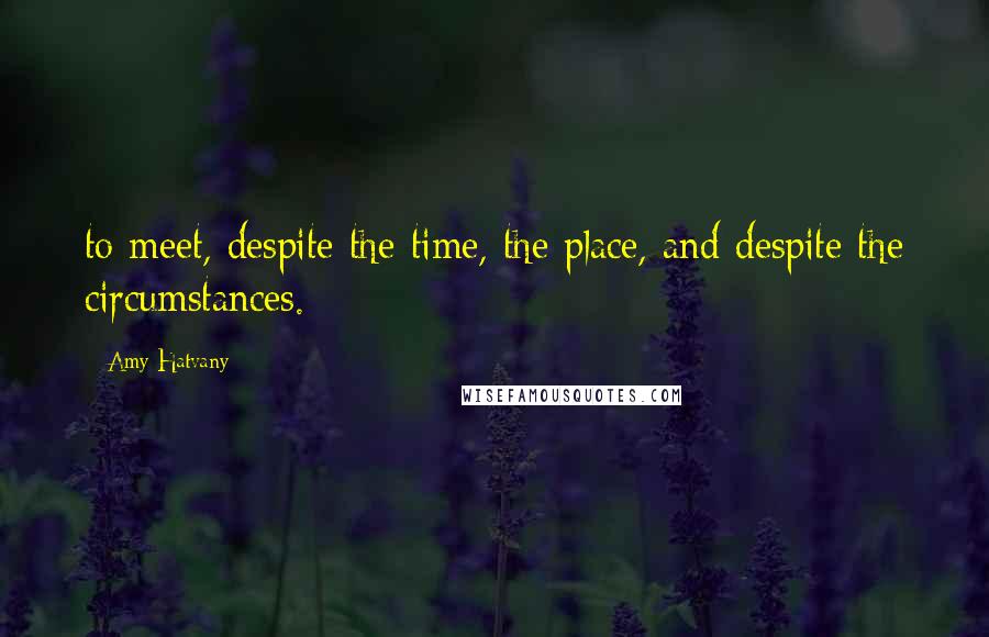Amy Hatvany quotes: to meet, despite the time, the place, and despite the circumstances.