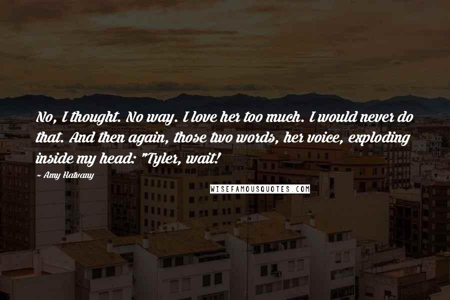 Amy Hatvany quotes: No, I thought. No way. I love her too much. I would never do that. And then again, those two words, her voice, exploding inside my head: "Tyler, wait! Amy Hatvany quotes: No, I thought. No way. I love her too much. I would never do that. And then again, those two words, her voice, exploding inside my head: "Tyler, wait!