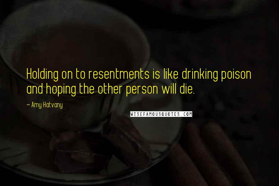 Amy Hatvany quotes: Holding on to resentments is like drinking poison and hoping the other person will die.