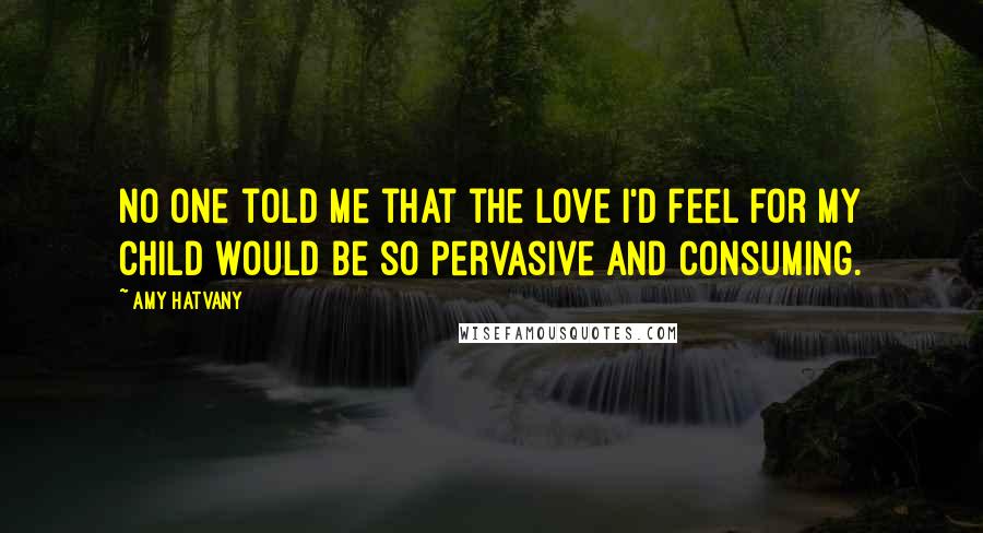 Amy Hatvany quotes: No one told me that the love I'd feel for my child would be so pervasive and consuming.
