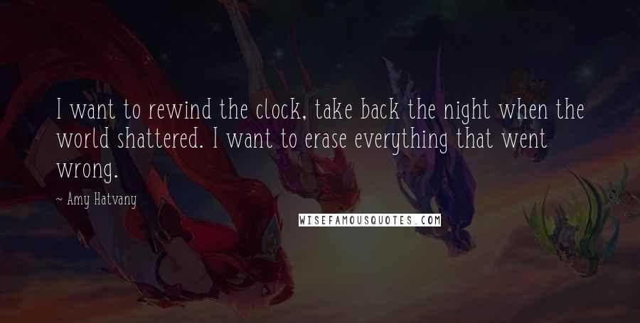 Amy Hatvany quotes: I want to rewind the clock, take back the night when the world shattered. I want to erase everything that went wrong. Amy Hatvany quotes: I want to rewind the clock, take back the night when the world shattered. I want to erase everything that went wrong.