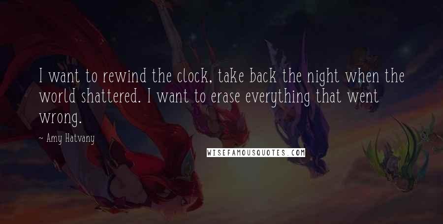 Amy Hatvany quotes: I want to rewind the clock, take back the night when the world shattered. I want to erase everything that went wrong.