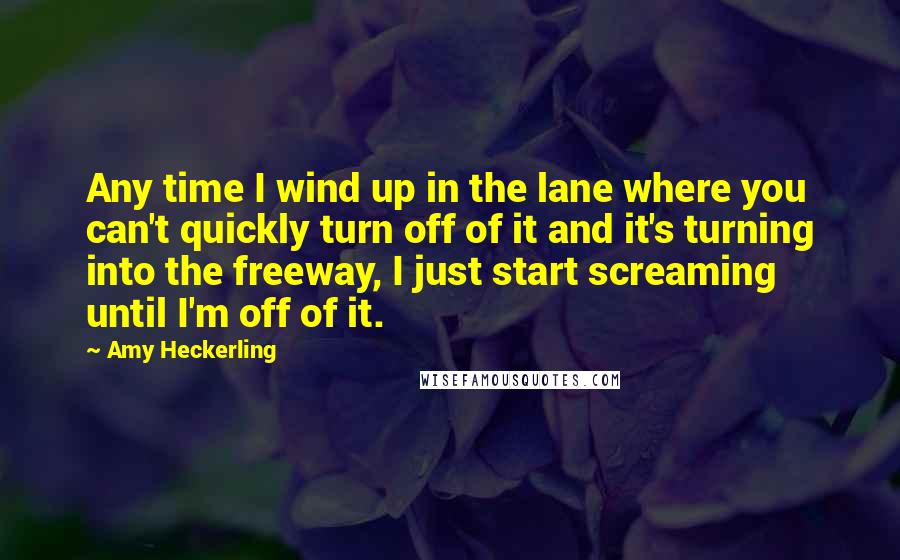 Amy Heckerling quotes: Any time I wind up in the lane where you can't quickly turn off of it and it's turning into the freeway, I just start screaming until I'm off of Amy Heckerling quotes: Any time I wind up in the lane where you can't quickly turn off of it and it's turning into the freeway, I just start screaming until I'm off of