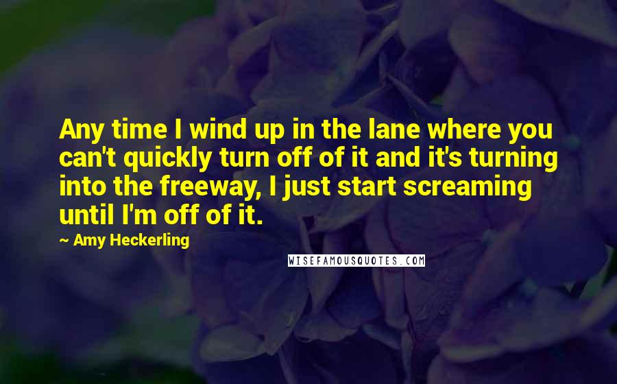 Amy Heckerling quotes: Any time I wind up in the lane where you can't quickly turn off of it and it's turning into the freeway, I just start screaming until I'm off of