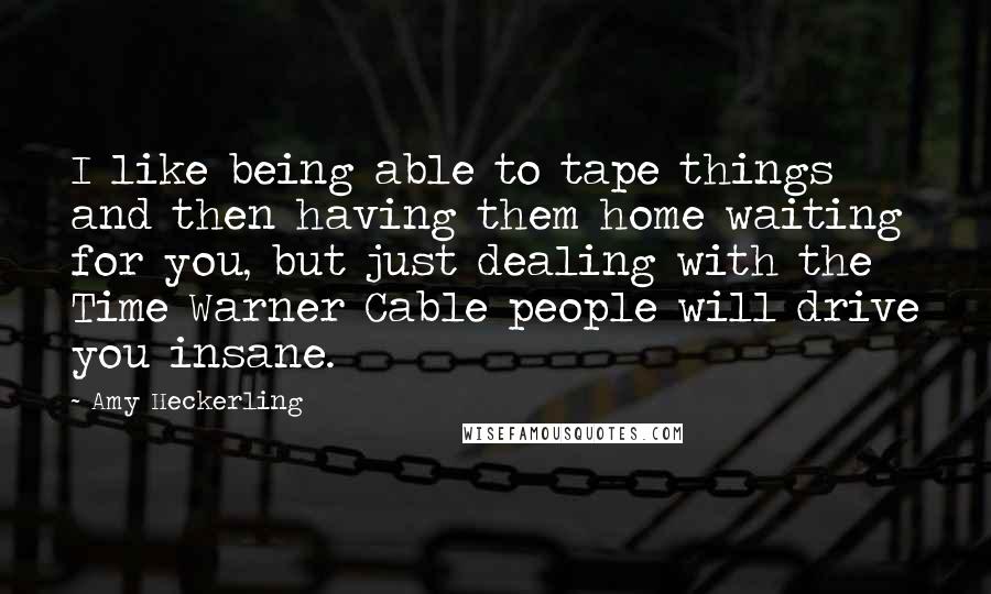 Amy Heckerling quotes: I like being able to tape things and then having them home waiting for you, but just dealing with the Time Warner Cable people will drive you insane.