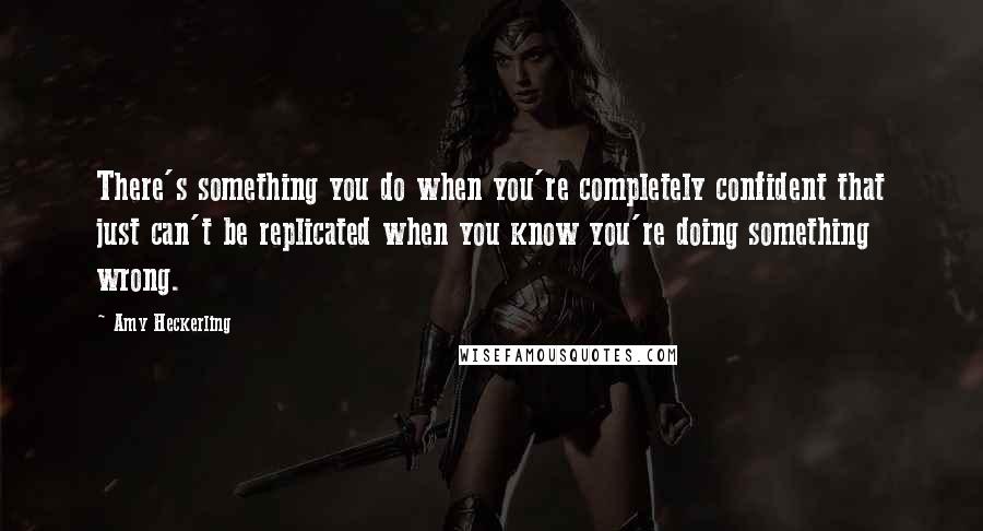 Amy Heckerling quotes: There's something you do when you're completely confident that just can't be replicated when you know you're doing something wrong.