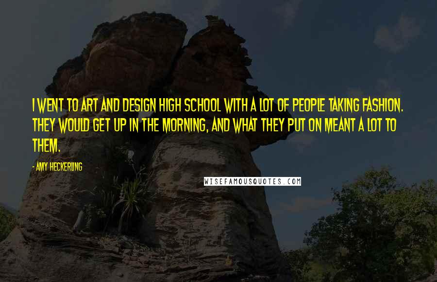 Amy Heckerling quotes: I went to art and design high school with a lot of people taking fashion. They would get up in the morning, and what they put on meant a lot