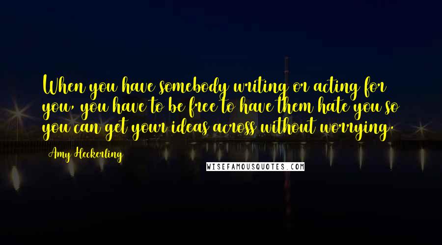 Amy Heckerling quotes: When you have somebody writing or acting for you, you have to be free to have them hate you so you can get your ideas across without worrying.