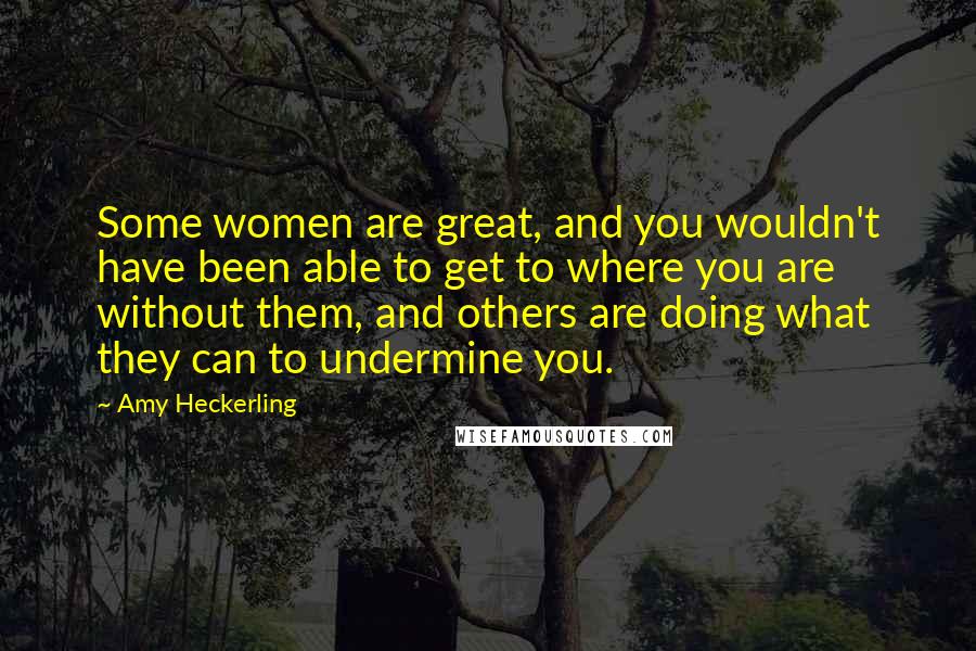 Amy Heckerling quotes: Some women are great, and you wouldn't have been able to get to where you are without them, and others are doing what they can to undermine you.